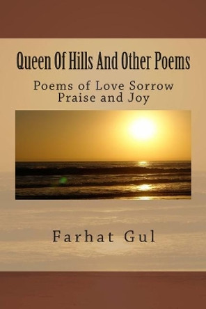 Queen Of Hills And Other Poems: Poems of Love Sorrow Praise and Joy by Farhat Gul 9781507757239