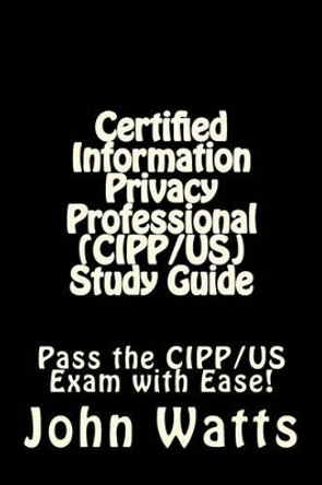 Certified Information Privacy Professional (CIPP/US) Study Guide: Pass the IAPP's CIPP/US Exam with Ease! by John Watts 9781507768778