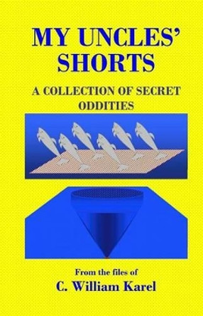 My Uncles' Shorts: A Collection of Secret Oddities by C William Karel 9781470107079