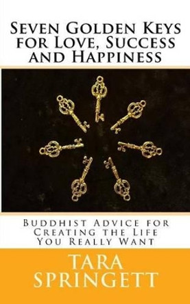 Seven Golden Keys For Love, Success and Happiness: Buddhist Advice for Creating the Life You Really Want by Tara Springett 9781507858820