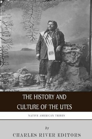 Native American Tribes: The History and Culture of the Utes by Charles River Editors 9781507859469