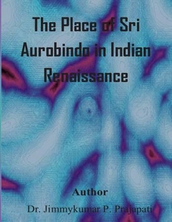 The Place of Sri Aurobindo in Indian Renaissance by Jimmy Prajapati 9781508712220