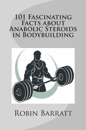 101 Fascinating Facts about Anabolic Steroids in Bodybuilding by Robin Barratt 9781507721582