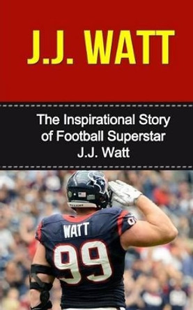 J.J. Watt: The Inspirational Story of Football Superstar J.J. Watt by Bill Redban 9781508437987