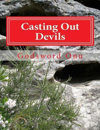 Casting Out Devils: Expelling Evil Spirits and Destroying Their Works by Godsword Godswill Onu 9781508668763