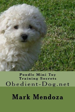 Poodle Mini Toy Training Secrets: Obedient-Dog.net by Mark Mendoza 9781508450368