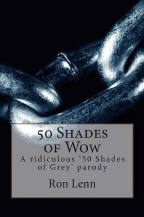 50 Shades of Wow: A ridiculous '50 Shades of Grey' parody by Ron G Lenn 9781508492481