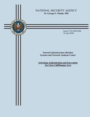 Network Infrastructure Division Systems and Network Analysis Center: Activating Authentication and Encryption for Cisco CallManager 4.(x) by National Security Agency 9781508532255