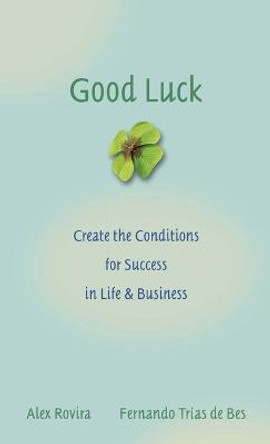 Good Luck: Creating the Conditions for Success in Life and Business by Alex Rovira