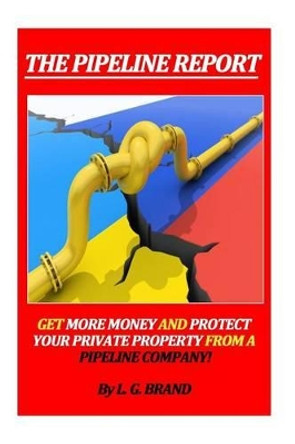 The Pipeline Report: Get More Money and Protect Your Private Property from A Pipeline Company! by L G Brand 9781508545972