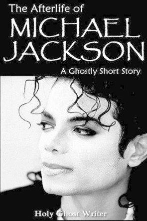 The Afterlife of Michael Jackson: A Ghostly Short Story by Holy Ghost Writer 9781508547341