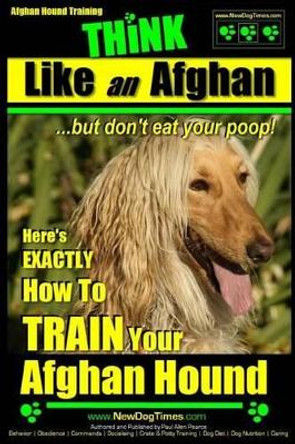 Afghan Hound Training Think Like an Afghan But Don't Eat Your Poop!: Here's Exactly How to Train Your Afghan Hound by MR Paul Allen Pearce 9781508549000