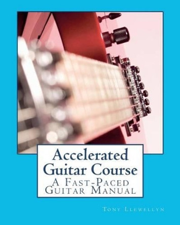 Accelerated Guitar Course: A Fast-Paced Guitar Manual by Tony Llewellyn 9781461004493