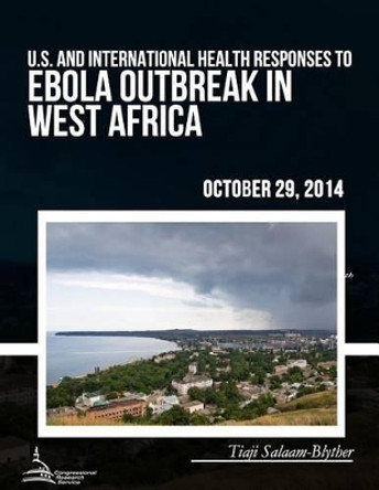 U.S. and International Health Responses to the Ebola Outbreak in West Africa by Congressional Research Service 9781508610663