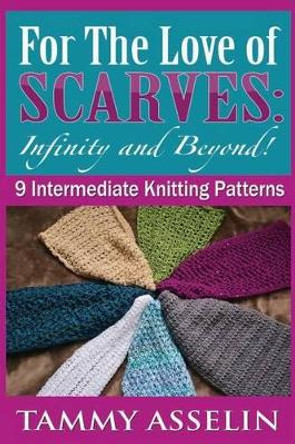 For The Love of Scarves: Infinity and Beyond!: 9 Intermediate Knitting Patterns by Tammy Asselin 9781508641728