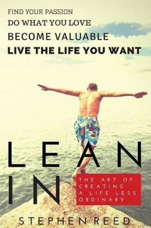 Lean In - The Art Of Creating A Life Less Ordinary: Find Your Passion, Do What You Love, Become Valuable, Live The Life You Want by Stephen Michael Reed 9781508507284