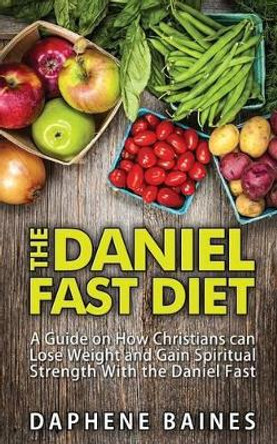 The Daniel Fast Diet: A Guide on How Christians can Lose Weight and Gain Spiritual Strength With the Daniel Fast by Daphene Baines 9781508552819