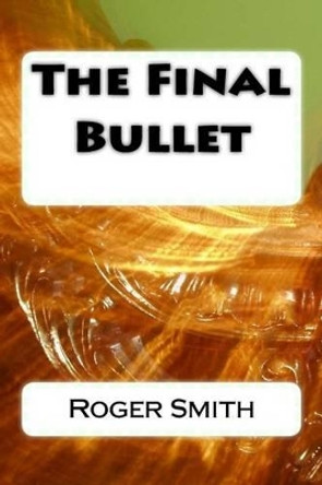 The Final Bullet by Roger Stuart Smith 9781508606642