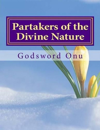 Partakers of the Divine Nature: The Extraordinary and Supernatural Life in Christ Jesus by Godsword Godswill Onu 9781508742562