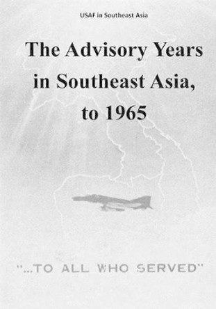 The Advisory Years in Southeast Asia, to 1965 by U S Air Force 9781508763352