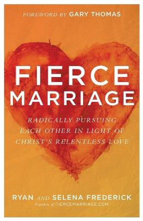 Fierce Marriage: Radically Pursuing Each Other in Light of Christ's Relentless Love by Ryan Frederick