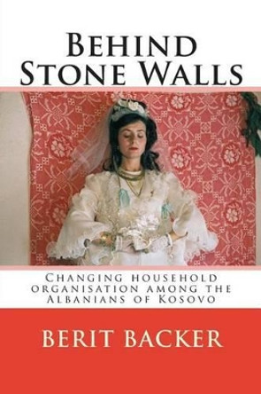 Behind Stone Walls: Changing household organisation among the Albanians of Kosovo by Professor Robert Elsie 9781508747949