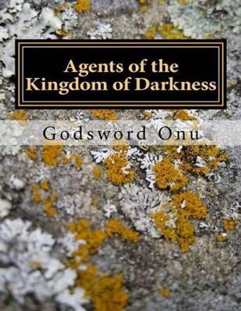 Agents of the Kingdom of Darkness: Witches and Wizards Who Help the Devil by Godsword Godswill Onu 9781508787785