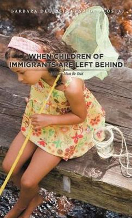 When Children of Immigrants Are Left Behind: My Story Must Be Told by Barbara Deotisis Luna De Acosta 9781462064830