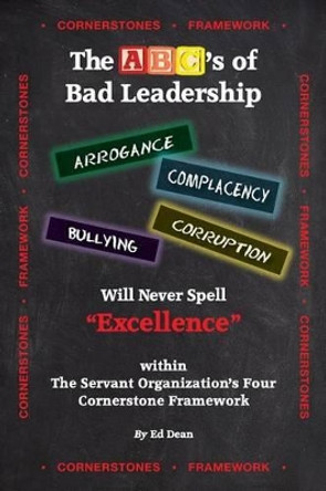 The ABC's of Bad Leadership Will Never Spell &quot;Excellence&quot;: Within The Servant Organization's Four Cornerstone Framework by Ed Dean 9781508802730