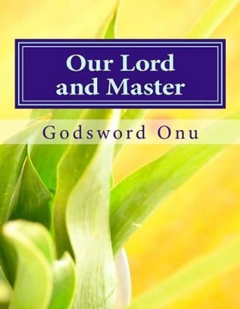 Our Lord and Master: The One That Owns Us and Is Worthy of All Our Submission by Godsword Godswill Onu 9781508810483