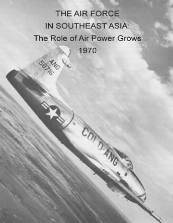 The Air Force in Southeast Asia: The Role of Air Power Grows 1970 by U S Air Force 9781508841791