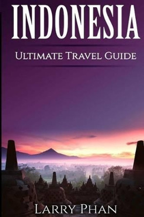 Indonesia: Ultimate Pocket Travel Guide to the Best Rising Destination. All you need to know to get the best experience for your travel to Indonesia. (Ultimate Indonesia Travel Guide) by Larry Phan 9781508849414
