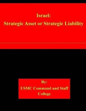Israel: Strategic Asset or Strategic Liability by Usmc Command and Staff College 9781508939399