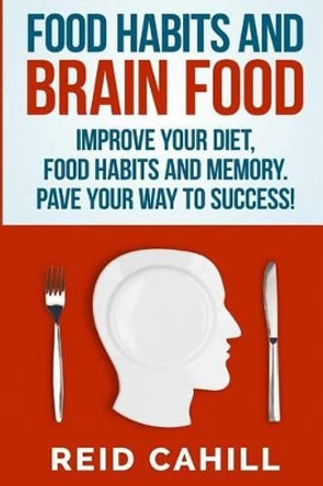 Food Habits and Brain Food: Improve your diet, food habits and memory. Pave your way to success! by Reid Cahill 9781508951278