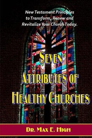 Seven Attributes of Healthy Churches: New Testament Principles to Transform, Renew and Revitalize Your Church Today. by Dr Max E High 9781481885423