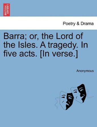 Barra; Or, the Lord of the Isles. a Tragedy. in Five Acts. [In Verse.] by Anonymous 9781241072001