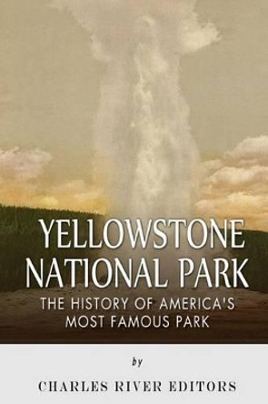 Yellowstone National Park: The History of America's Most Famous Park by Charles River Editors 9781508812470