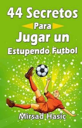 44 Secretos para Jugar un Estupendo Futbol by Mirsad Hasic 9781508883951