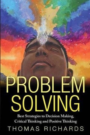 Problem Solving: Proven Strategies to Mastering Critical Thinking, Problem Solving and Decision Making by Thomas Richards 9781508915393