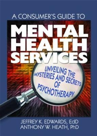 A Consumer's Guide to Mental Health Services: Unveiling the Mysteries and Secrets of Psychotherapy by Jeffrey K. Edwards