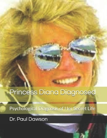Princess Diana Diagnosed: Psychological Diagnosis of Her Secret Life by Dr Paul Dawson 9781490384788