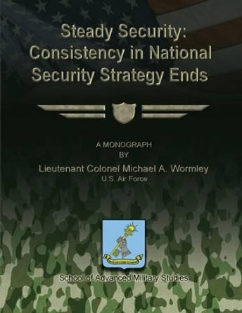 Steady Security: Consistency in National Security Strategy Ends by School Of Advanced Military Studies 9781481140379