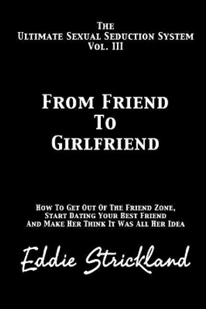 From Friend to Girlfriend: The Ultimate Sexual Seduction System. How to Get Out of the Friend Zone, Start Dating Your Best Friend and Make Her Think It Was All Her Idea by Eddie Strickland 9781481222938