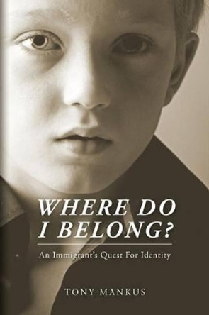 Where Do I Belong?: An Immigrant's Quest For Identity by Tony Mankus 9781481808651