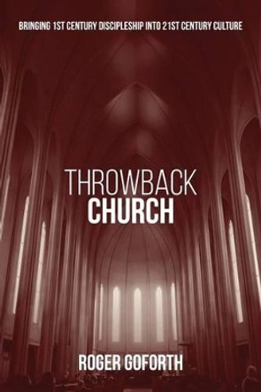 Throwback Church: Bringing 1st Century Discipleship Into 21st Century Culture by Roger Goforth 9781482058321