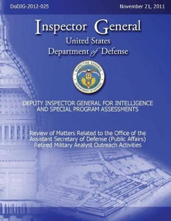 Review of Matters Related to the Office of the Assistant Secretary of Defense (Public Affairs) Retired Military Analyst Outreach Activities (DoDIG-2012-25) by Department Of Defense 9781482308839