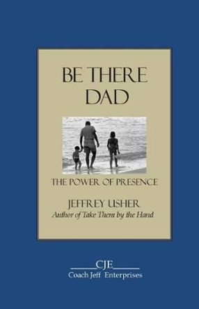Be There Dad: The Power of Presence by Jeffrey Usher 9781482757385