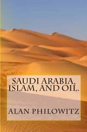 Saudi Arabia, Islam, and Oil. by Alan Philowitz 9781482395228