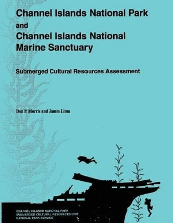 Channel Islands National Park and Channel Islands National Marine Sanctuary: Submerged Cultural Resources Assessment by James Lima 9781482561685
