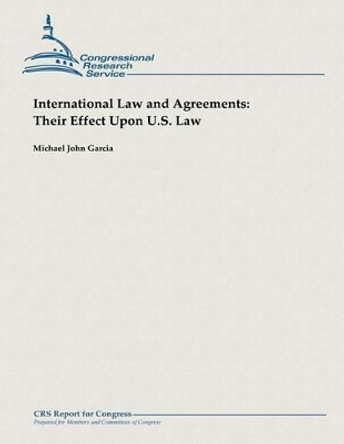 International Law and Agreements: Their Effect Upon U.S. Law by Michael John Garcia 9781482762549